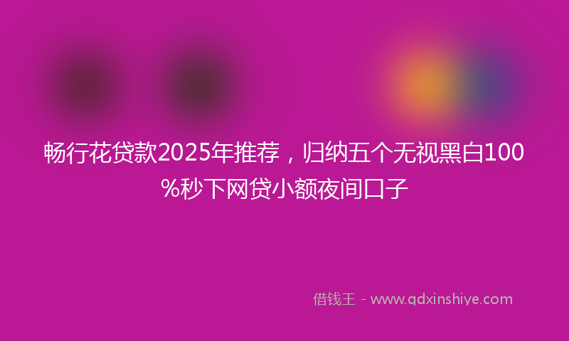 畅行花贷款2025年推荐，归纳五个无视黑白100%秒下网贷小额夜间口子