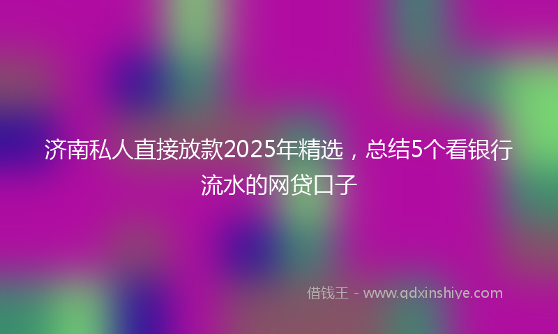 济南私人直接放款2025年精选，总结5个看银行流水的网贷口子
