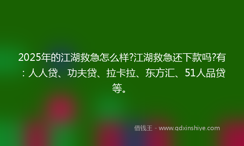 2025年的江湖救急怎么样?江湖救急还下款吗?有：人人贷、功夫贷、拉卡拉、东方汇、51人品贷等。