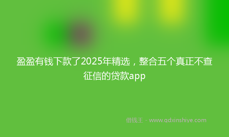 盈盈有钱下款了2025年精选，整合五个真正不查征信的贷款app