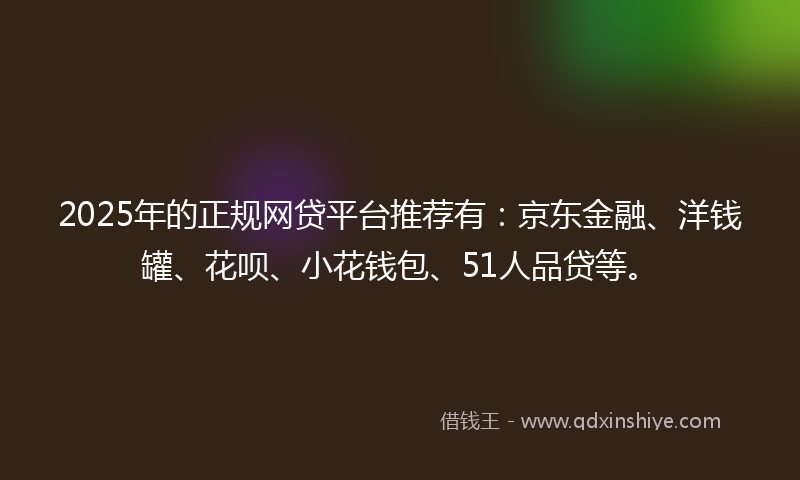 2025年的正规网贷平台推荐有：京东金融、洋钱罐、花呗、小花钱包、51人品贷等。