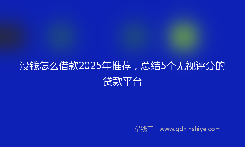 没钱怎么借款2025年推荐，总结5个无视评分的贷款平台