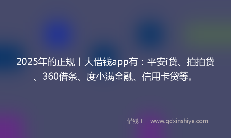 2025年的正规十大借钱app有：平安i贷、拍拍贷、360借条、度小满金融、信用卡贷等。