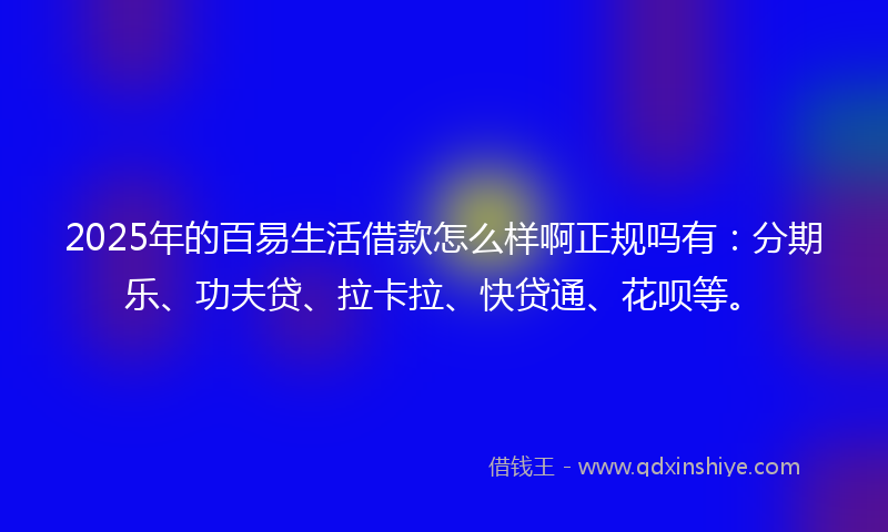 2025年的百易生活借款怎么样啊正规吗有：分期乐、功夫贷、拉卡拉、快贷通、花呗等。
