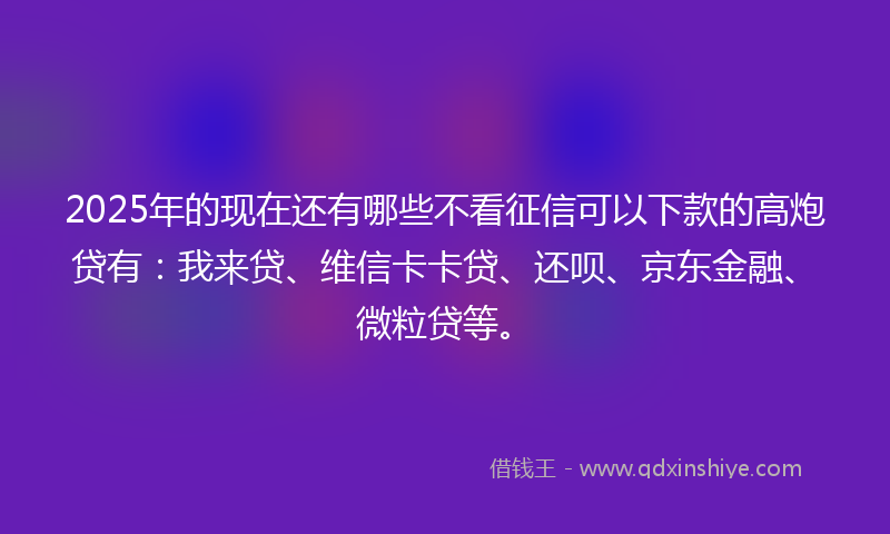 2025年的现在还有哪些不看征信可以下款的高炮贷有:我来贷、维信卡卡贷、还呗、京东金融、微粒贷等。