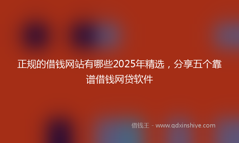 正规的借钱网站有哪些2025年精选，分享五个靠谱借钱网贷软件