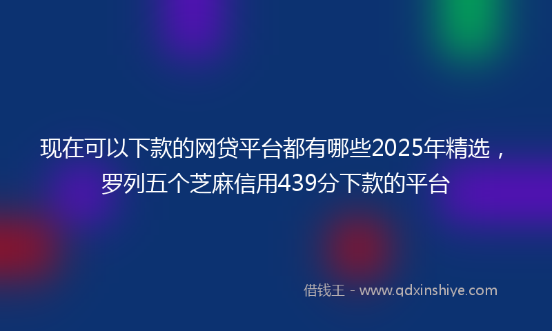 现在可以下款的网贷平台都有哪些2025年精选，罗列五个芝麻信用439分下款的平台