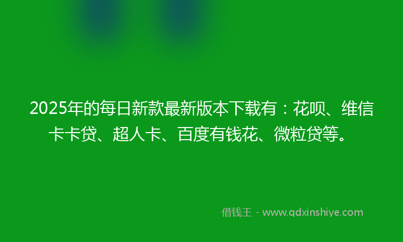 2025年的每日新款最新版本下载有:花呗、维信卡卡贷、超人卡、百度有钱花、微粒贷等。