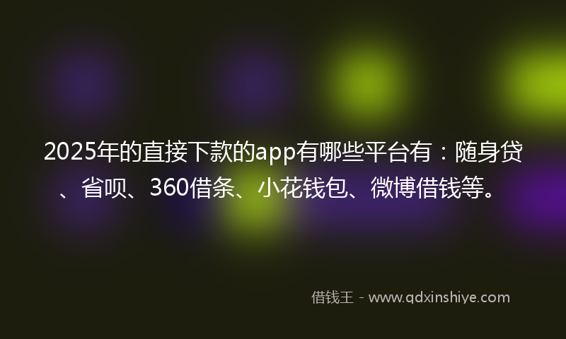 2025年的直接下款的app有哪些平台有：随身贷、省呗、360借条、小花钱包、微博借钱等。
