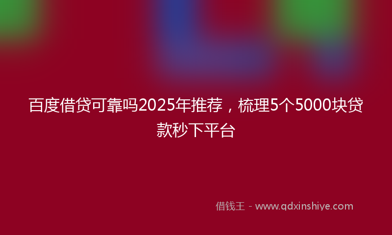 百度借贷可靠吗2025年推荐，梳理5个5000块贷款秒下平台