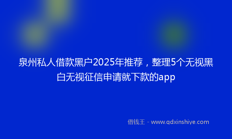 泉州私人借款黑户2025年推荐，整理5个无视黑白无视征信申请就下款的app