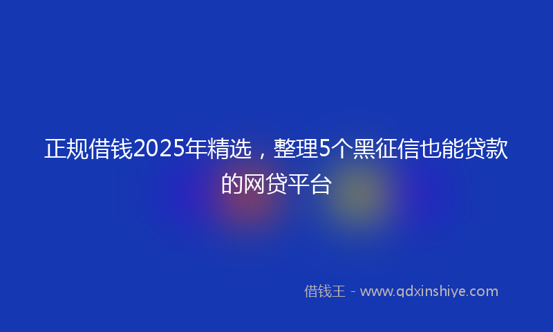 正规借钱2025年精选，整理5个黑征信也能贷款的网贷平台
