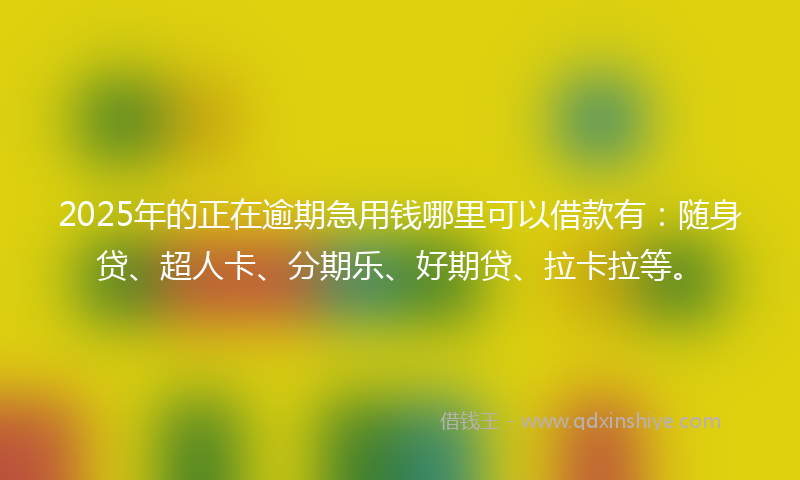 2025年的正在逾期急用钱哪里可以借款有：随身贷、超人卡、分期乐、好期贷、拉卡拉等。