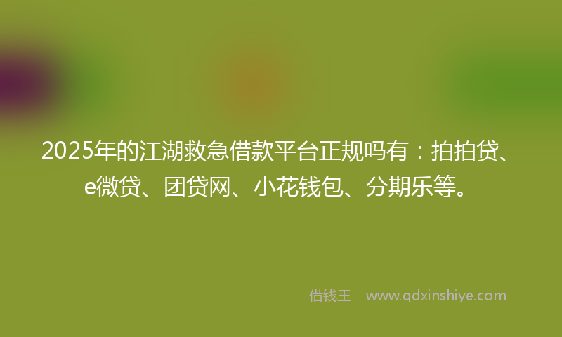 2025年的江湖救急借款平台正规吗有：拍拍贷、e微贷、团贷网、小花钱包、分期乐等。