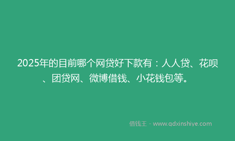 2025年的目前哪个网贷好下款有：人人贷、花呗、团贷网、微博借钱、小花钱包等。