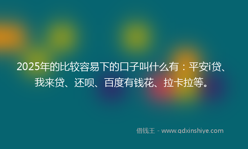 2025年的比较容易下的口子叫什么有：平安i贷、我来贷、还呗、百度有钱花、拉卡拉等。