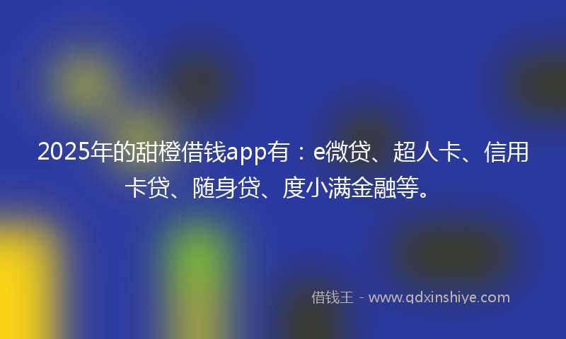 2025年的甜橙借钱app有：e微贷、超人卡、信用卡贷、随身贷、度小满金融等。