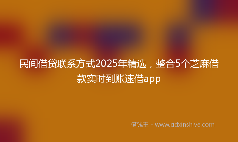 民间借贷联系方式2025年精选，整合5个芝麻借款实时到账速借app