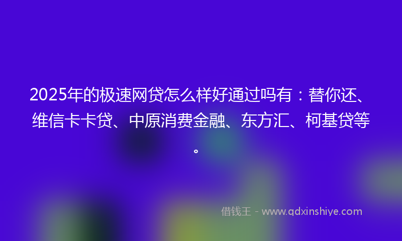 2025年的极速网贷怎么样好通过吗有：替你还、维信卡卡贷、中原消费金融、东方汇、柯基贷等。
