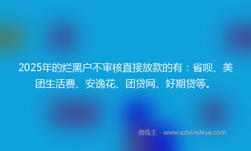 2025年的烂黑户不审核直接放款的有：省呗、美团生活费、安逸花、团贷网、好期贷等。