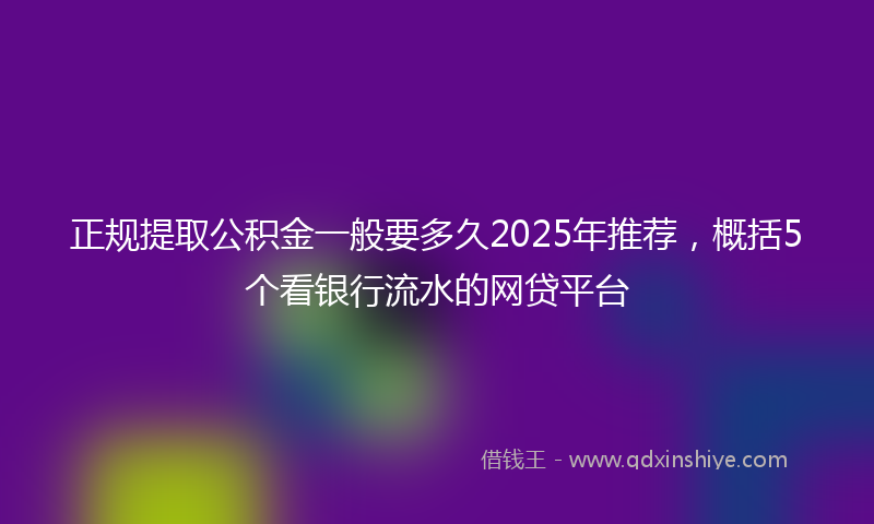 正规提取公积金一般要多久2025年推荐，概括5个看银行流水的网贷平台