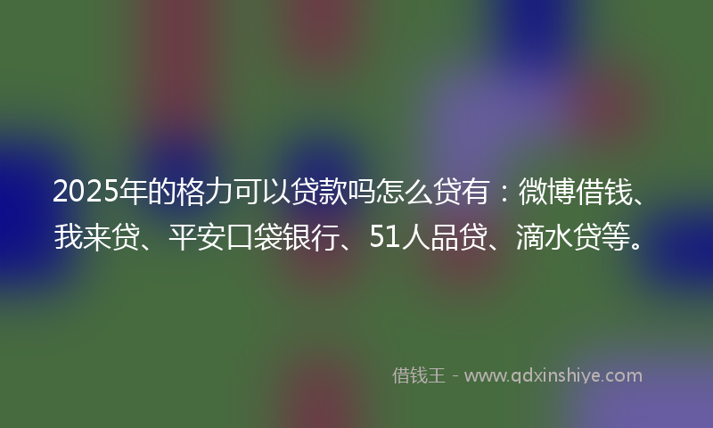 2025年的格力可以贷款吗怎么贷有：微博借钱、我来贷、平安口袋银行、51人品贷、滴水贷等。