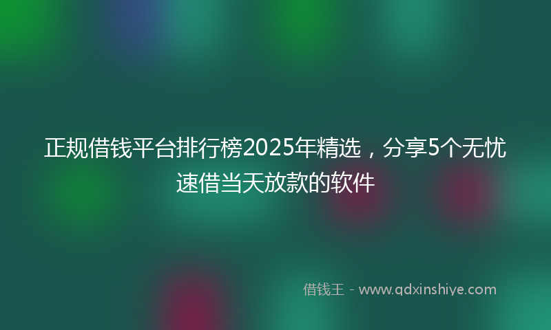 正规借钱平台排行榜2025年精选，分享5个无忧速借当天放款的软件
