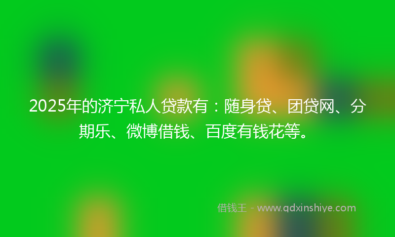 2025年的济宁私人贷款有:随身贷、团贷网、分期乐、微博借钱、百度有钱花等。