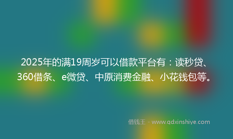 2025年的满19周岁可以借款平台有：读秒贷、360借条、e微贷、中原消费金融、小花钱包等。