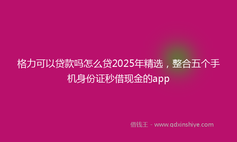 格力可以贷款吗怎么贷2025年精选，整合五个手机身份证秒借现金的app