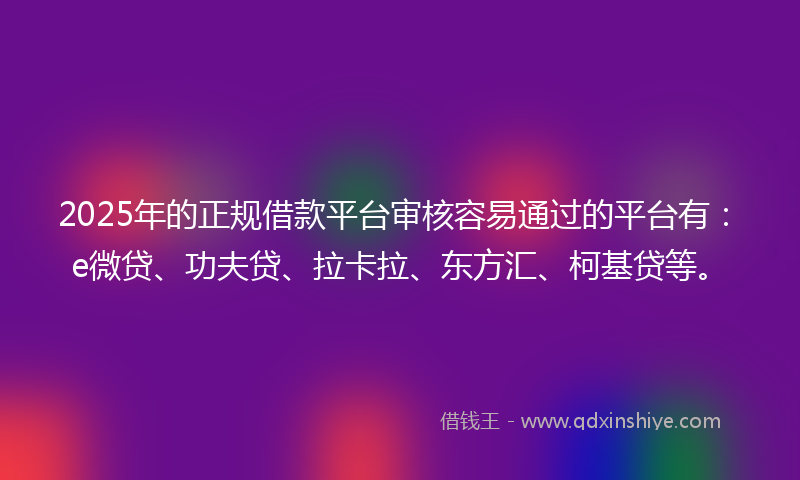 2025年的正规借款平台审核容易通过的平台有：e微贷、功夫贷、拉卡拉、东方汇、柯基贷等。