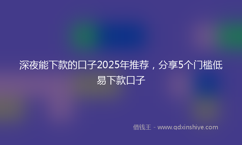 深夜能下款的口子2025年推荐，分享5个门槛低易下款口子