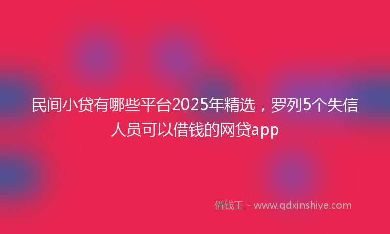 民间小贷有哪些平台2025年精选，罗列5个失信人员可以借钱的网贷app