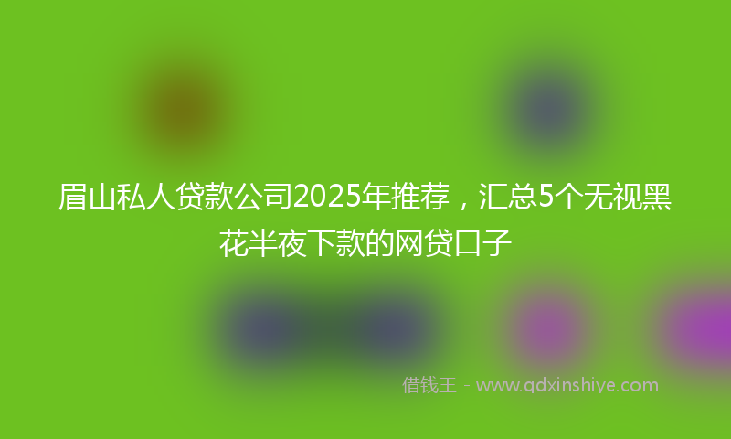 眉山私人贷款公司2025年推荐,汇总5个无视黑花半夜下款的网贷口子