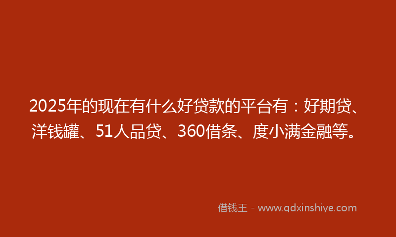 2025年的现在有什么好贷款的平台有：好期贷、洋钱罐、51人品贷、360借条、度小满金融等。