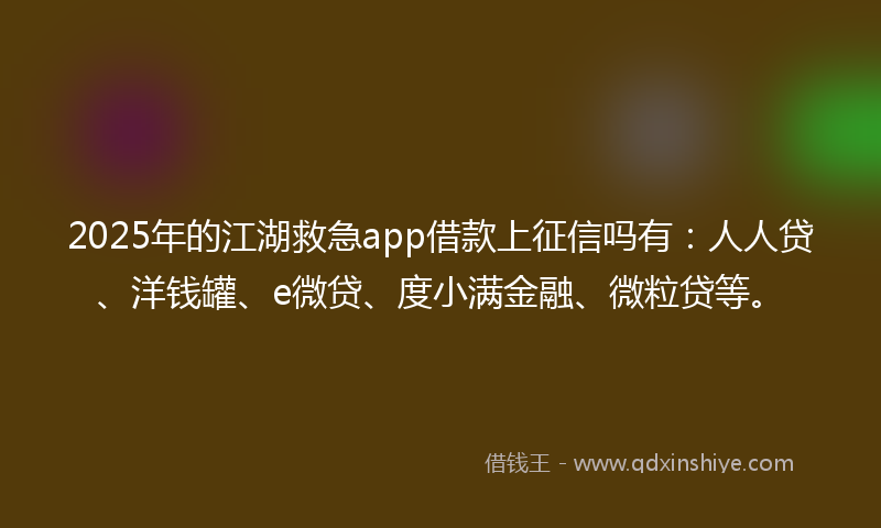 2025年的江湖救急app借款上征信吗有:人人贷、洋钱罐、e微贷、度小满金融、微粒贷等。