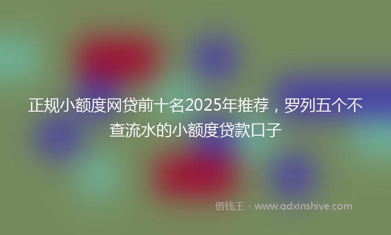 正规小额度网贷前十名2025年推荐，罗列五个不查流水的小额度贷款口子