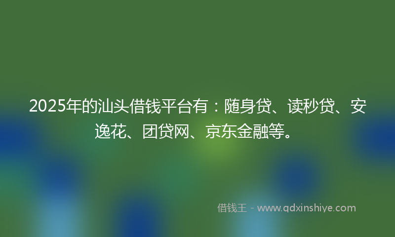 2025年的汕头借钱平台有：随身贷、读秒贷、安逸花、团贷网、京东金融等。