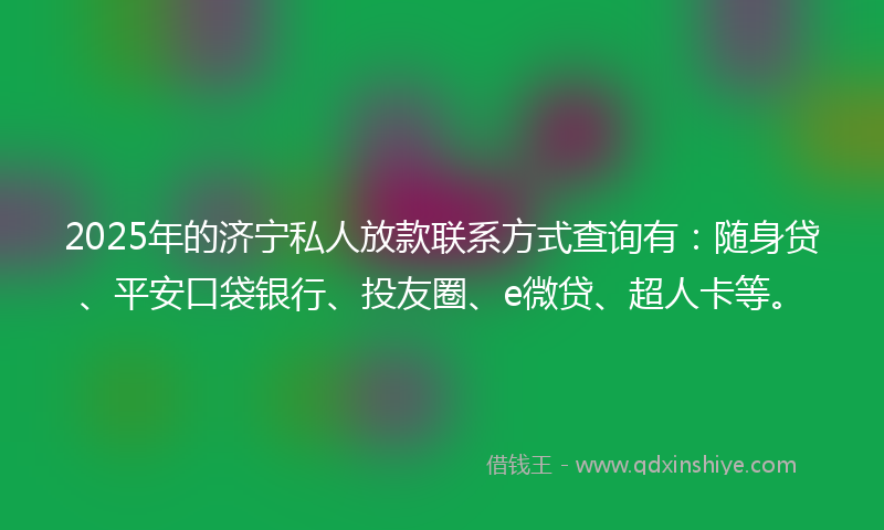 2025年的济宁私人放款联系方式查询有：随身贷、平安口袋银行、投友圈、e微贷、超人卡等。
