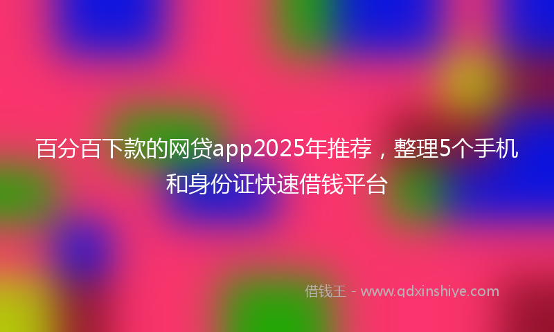 百分百下款的网贷app2025年推荐，整理5个手机和身份证快速借钱平台