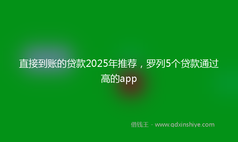 直接到账的贷款2025年推荐，罗列5个贷款通过高的app