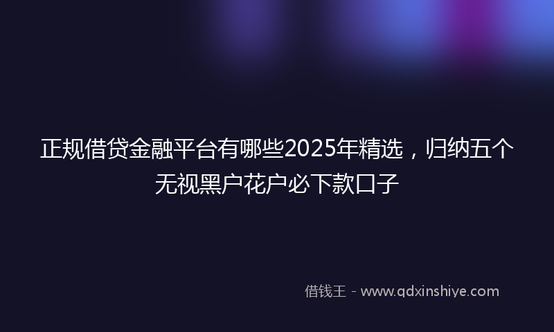 正规借贷金融平台有哪些2025年精选，归纳五个无视黑户花户必下款口子
