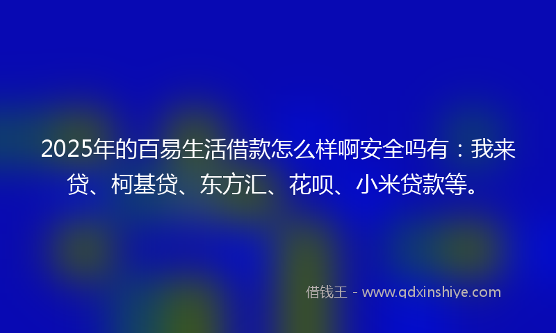 2025年的百易生活借款怎么样啊安全吗有：我来贷、柯基贷、东方汇、花呗、小米贷款等。