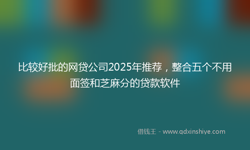 比较好批的网贷公司2025年推荐，整合五个不用面签和芝麻分的贷款软件
