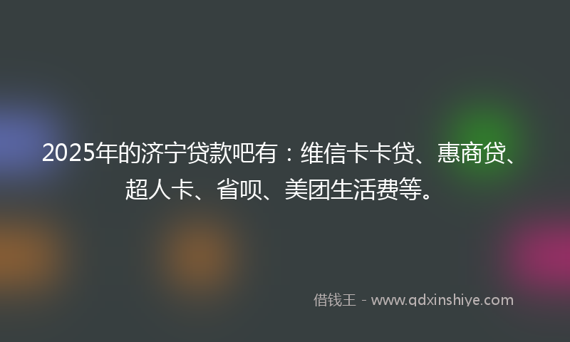 2025年的济宁贷款吧有：维信卡卡贷、惠商贷、超人卡、省呗、美团生活费等。