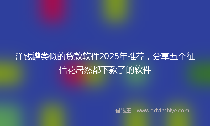 洋钱罐类似的贷款软件2025年推荐，分享五个征信花居然都下款了的软件