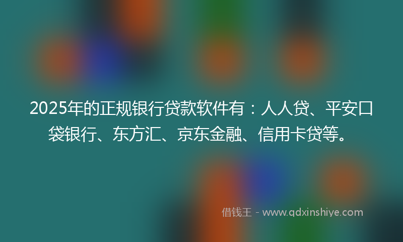 2025年的正规银行贷款软件有：人人贷、平安口袋银行、东方汇、京东金融、信用卡贷等。