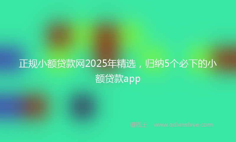 正规小额贷款网2025年精选，归纳5个必下的小额贷款app