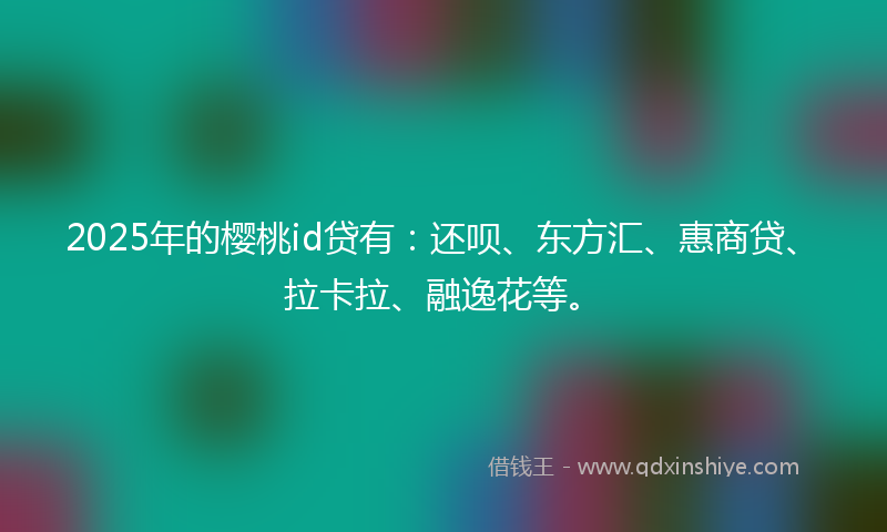 2025年的樱桃id贷有：还呗、东方汇、惠商贷、拉卡拉、融逸花等。
