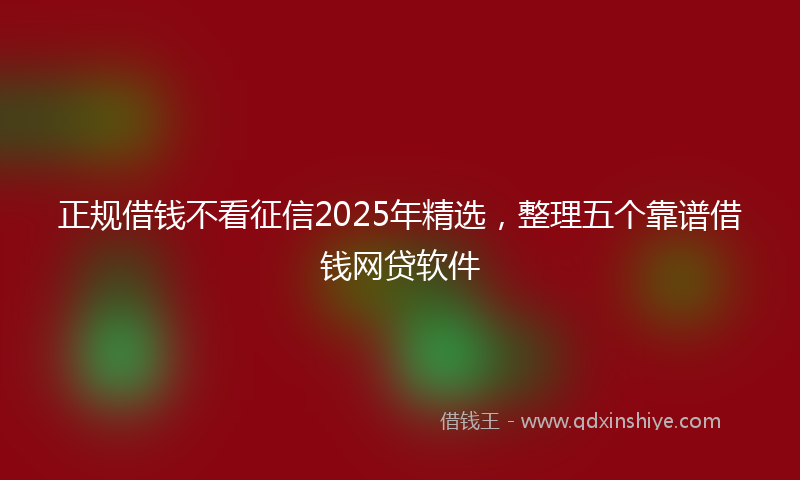 正规借钱不看征信2025年精选，整理五个靠谱借钱网贷软件